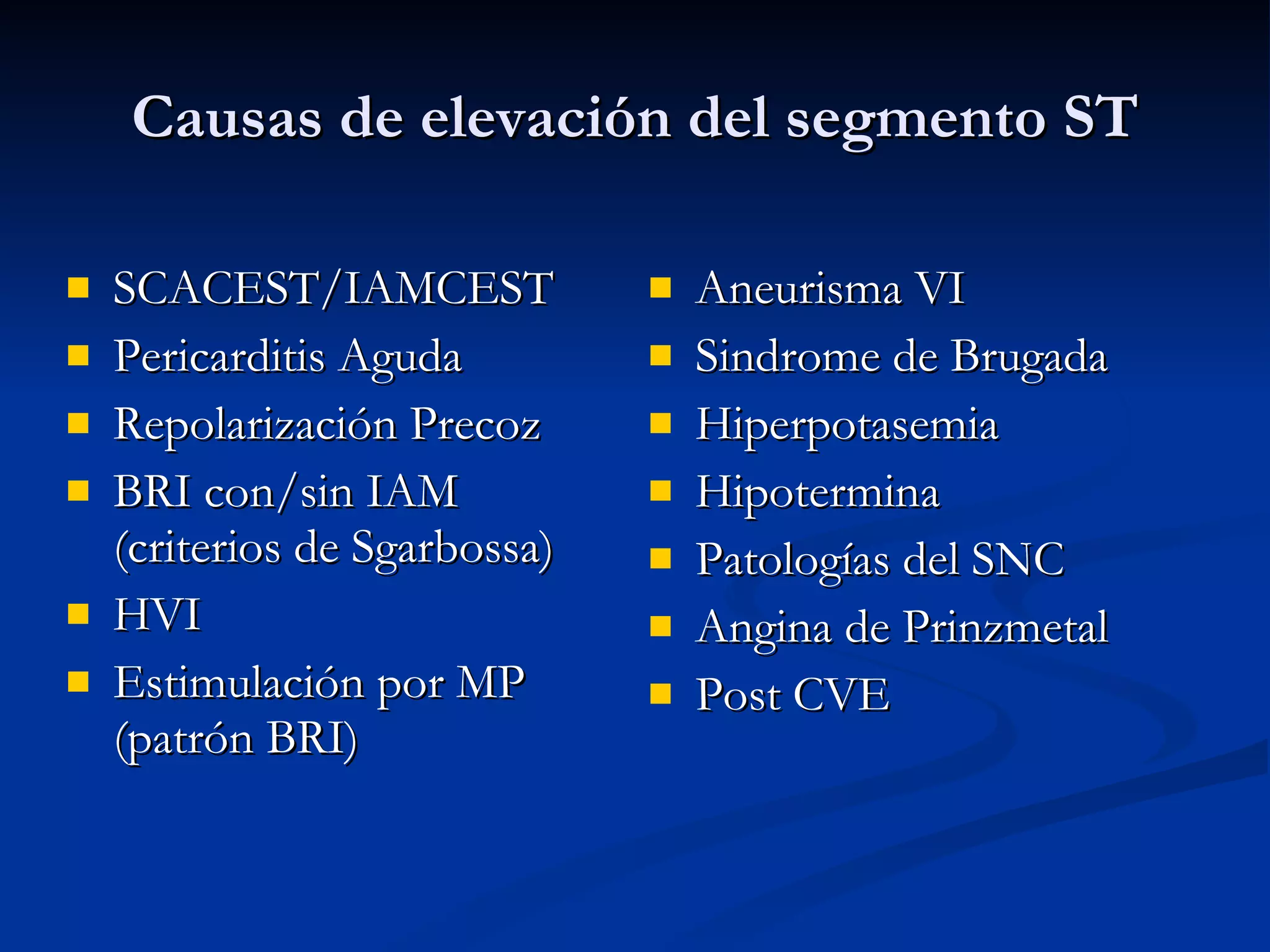 Causas de elevación del segmento ST SCACEST/IAMCEST Pericarditis Aguda Repolarización Precoz BRI con/sin IAM (criterios de Sgarbossa) HVI Estimulación por MP (patrón BRI) Aneurisma VI Sindrome de Brugada Hiperpotasemia Hipotermina Patologías del SNC Angina de Prinzmetal Post CVE 