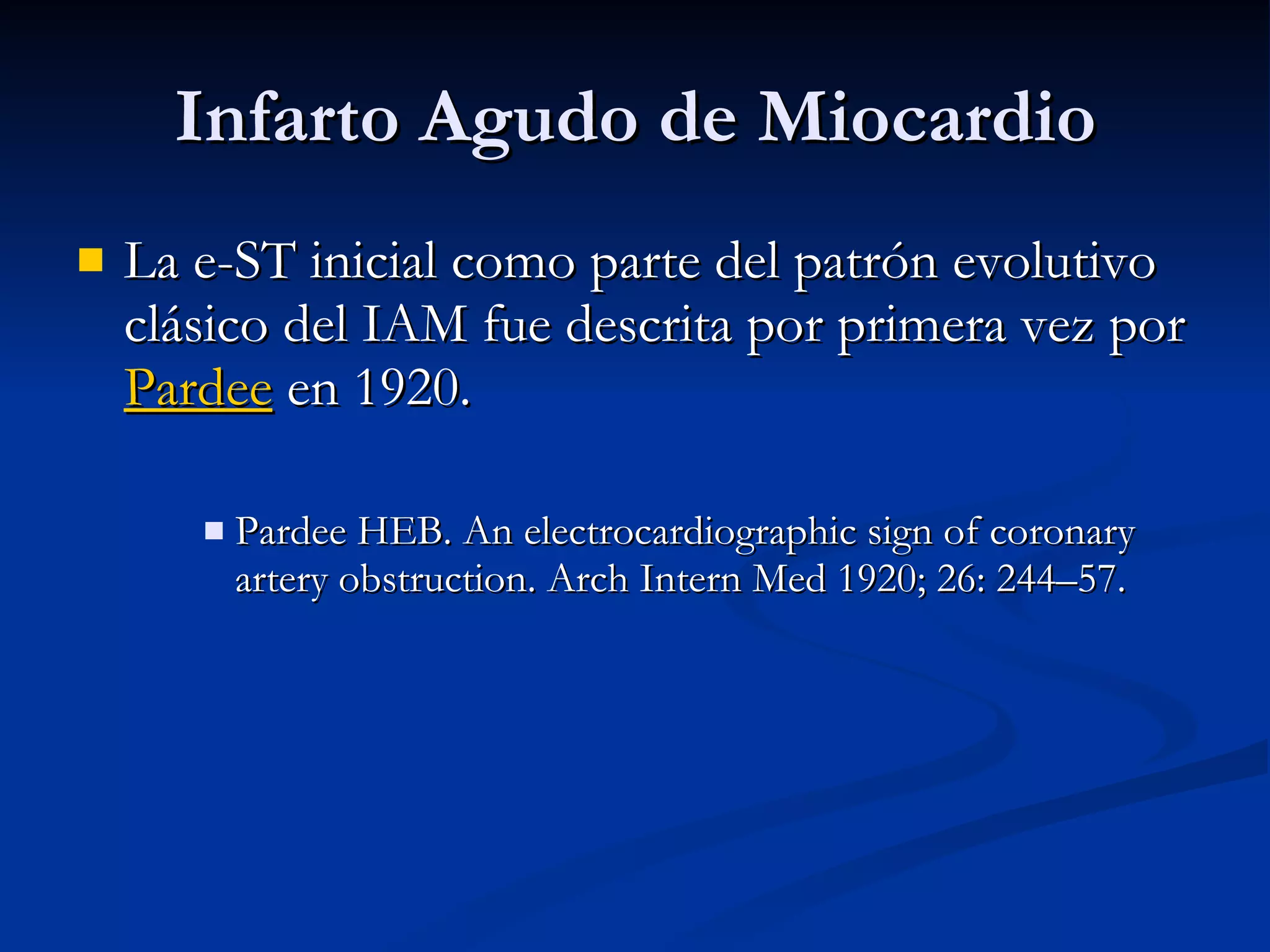 Infarto Agudo de Miocardio La e-ST inicial como parte del patrón evolutivo clásico del IAM fue descrita por primera vez por  Pardee  en 1920.  Pardee HEB. An electrocardiographic sign of coronary artery obstruction. Arch Intern Med 1920; 26: 244–57. 