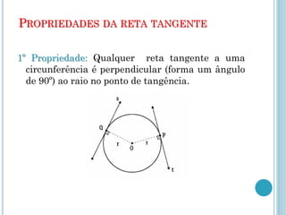 PROPRIEDADES DA RETA TANGENTE
1º Propriedade: Qualquer reta tangente a uma
circunferência é perpendicular (forma um ângulo
de 90º) ao raio no ponto de tangência.
 