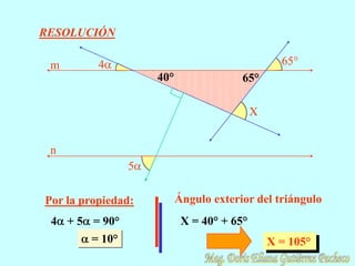 RESOLUCIÓN

 m        4                                      65°
                    40°                65°

                                           X


 n
               5

Por la propiedad:         Ángulo exterior del triángulo
 4 + 5 = 90°               X = 40° + 65°
       = 10°                                   X = 105°
 