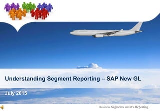 Business Segments and it’s Reporting
July 2015
Understanding Segment Reporting – SAP New GL
 