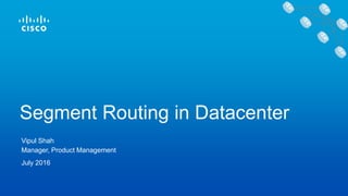 Manager, Product Management
Segment Routing in Datacenter
July 2016
Vipul Shah
 