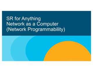 SR for Anything
Network as a Computer
(Network Programmability)
 