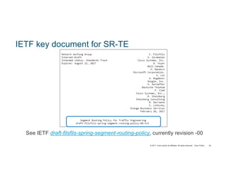 © 2017 Cisco and/or its affiliates. All rights reserved. Cisco Public 63
IETF key document for SR-TE
See IETF draft-filsfils-spring-segment-routing-policy, currently revision -00
 