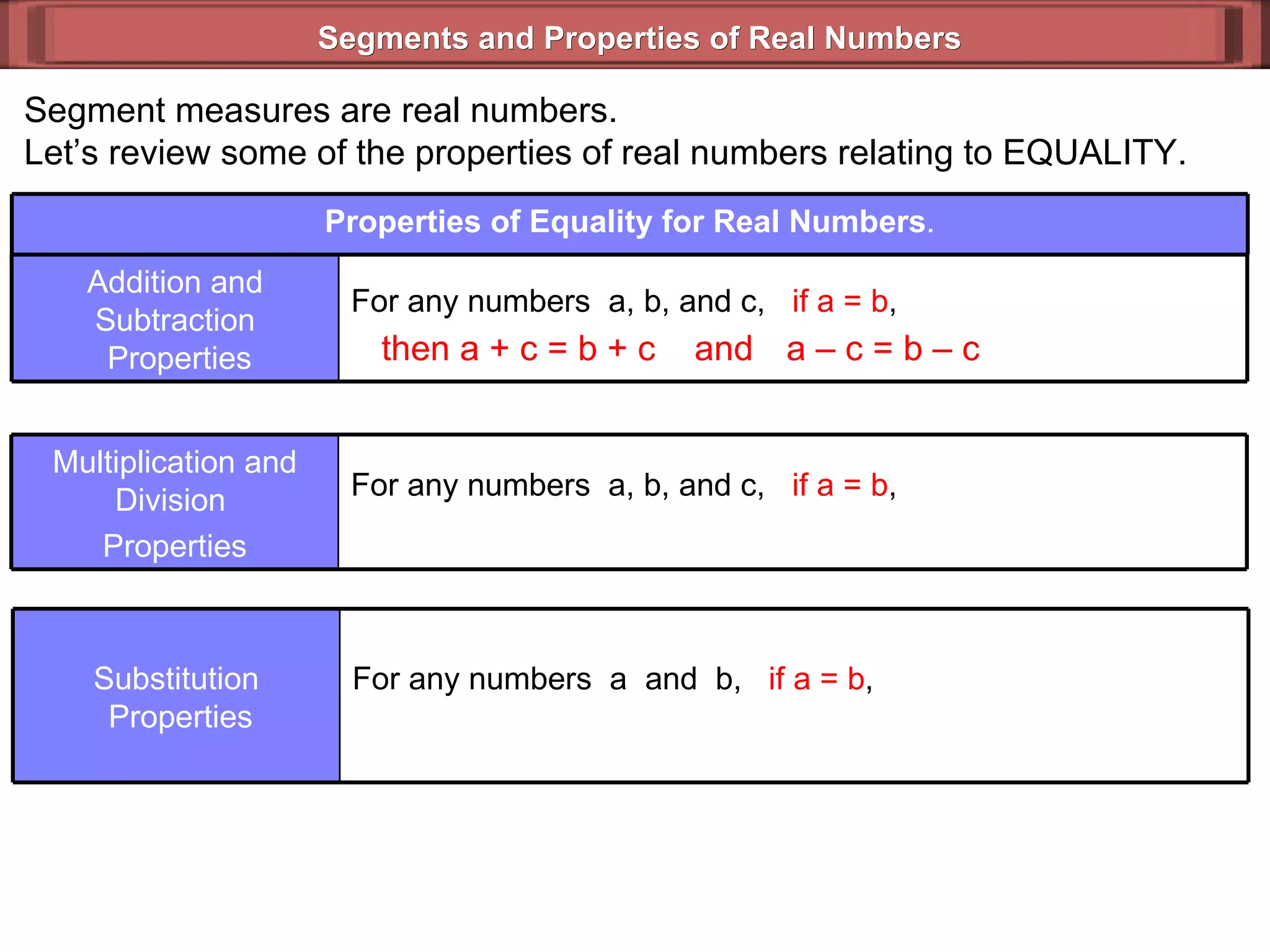 Segments and Properties of Real Numbers Segment measures are real numbers. Let’s review some of the properties of real numbers relating to EQUALITY. then a + c = b + c  and a – c = b – c  Properties of Equality for Real Numbers . For any numbers  a, b, and c,  if a = b ,  Addition and Subtraction  Properties For any numbers  a, b, and c,  if a = b ,  Multiplication and Division  Properties For any numbers  a  and  b,  if a = b ,   Substitution  Properties 