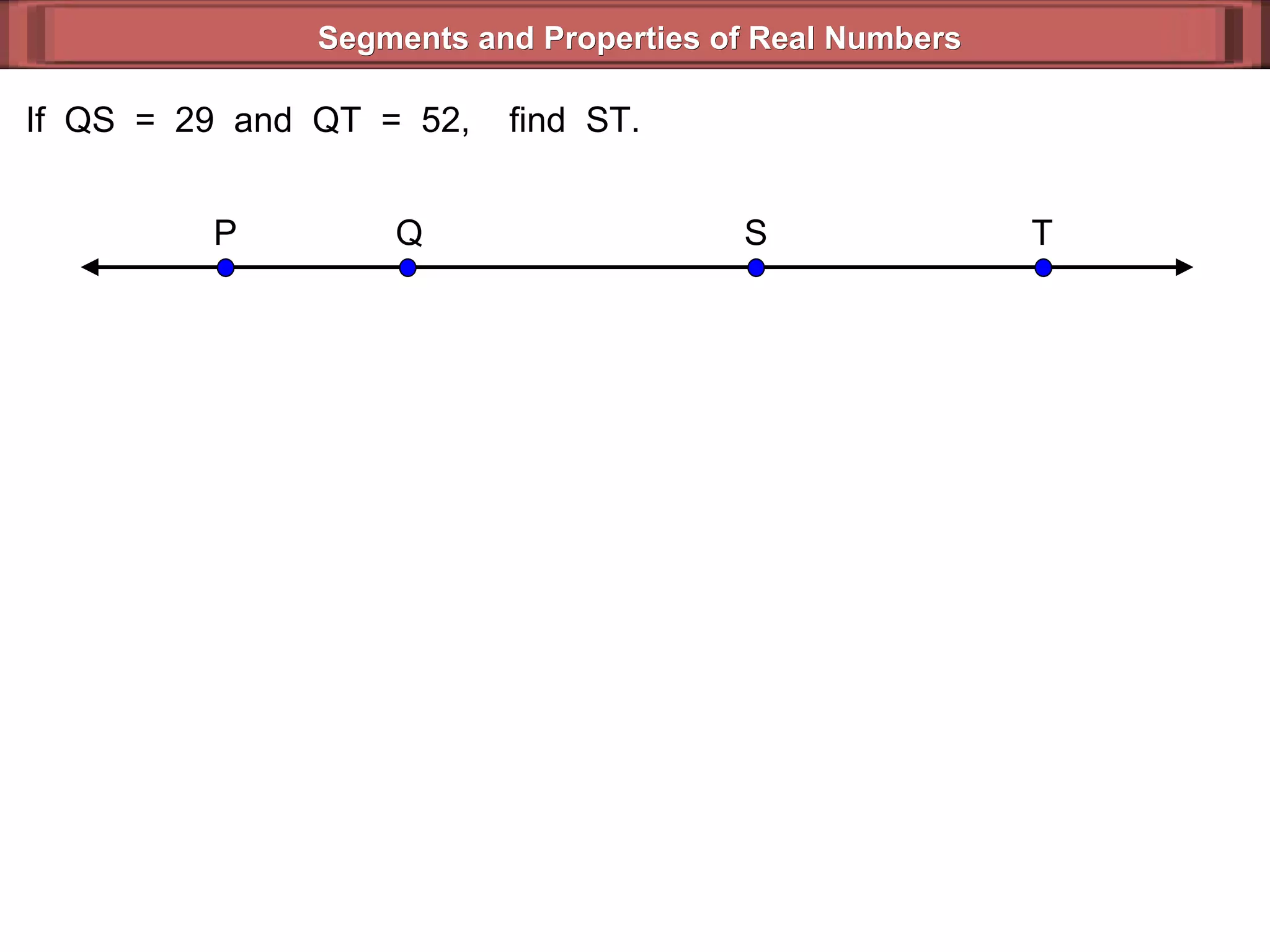Segments and Properties of Real Numbers If  QS  =  29  and  QT  =  52,  find  ST. P Q S T 