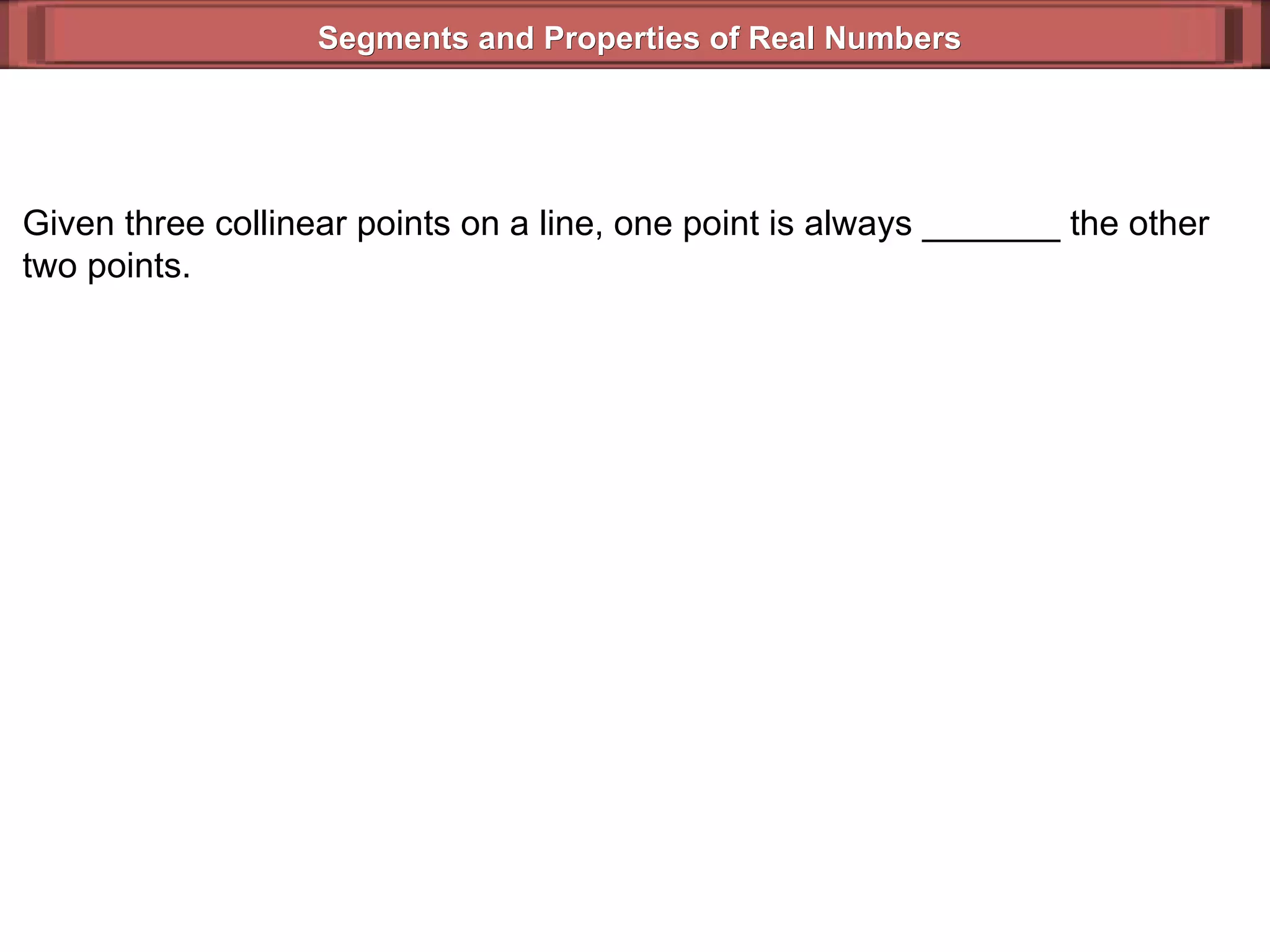 Segments and Properties of Real Numbers Given three collinear points on a line, one point is always _______ the other two points. 