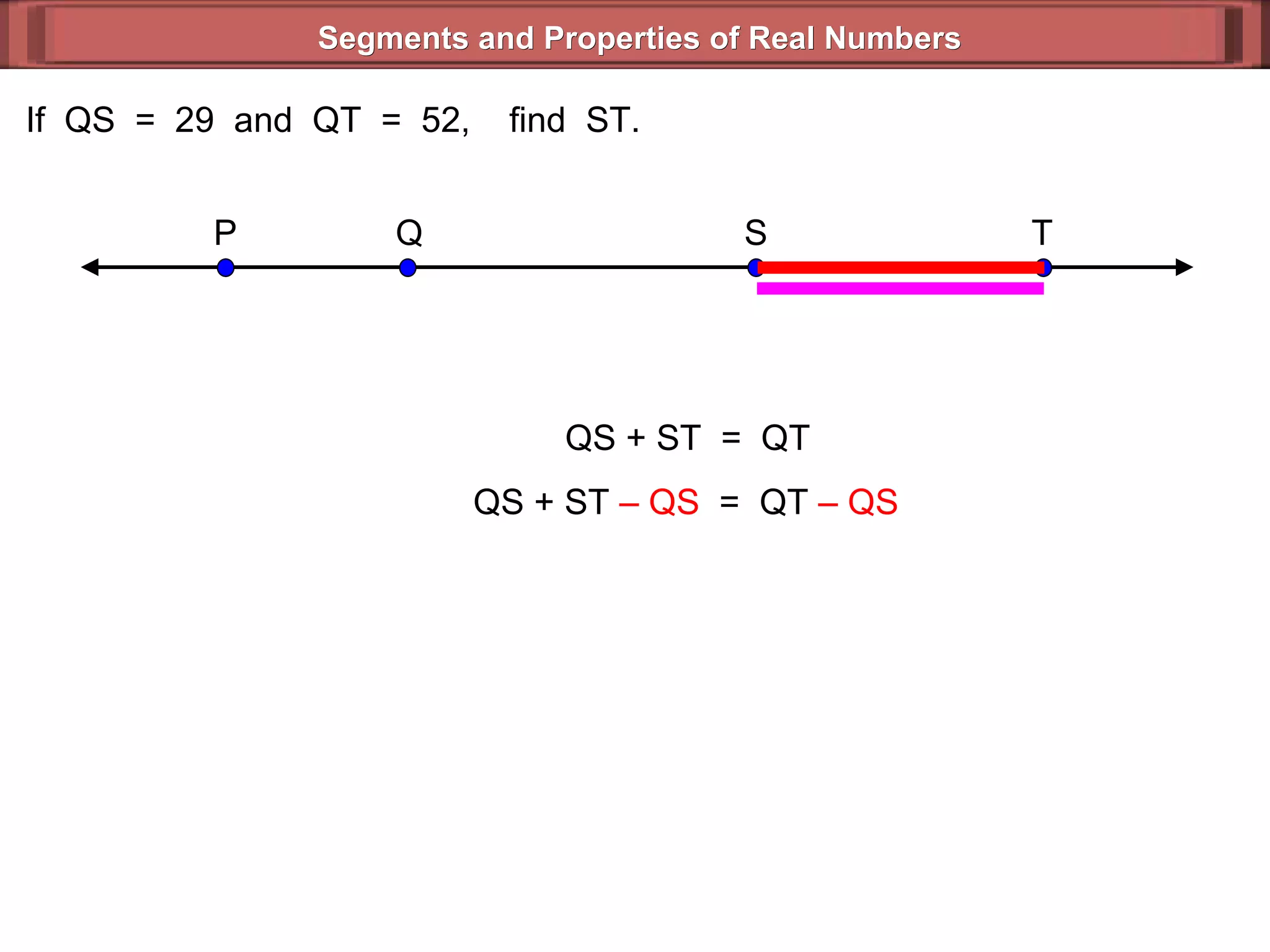 Segments and Properties of Real Numbers If  QS  =  29  and  QT  =  52,  find  ST. QS + ST  =  QT QS + ST  – QS   =  QT  – QS   P Q S T 
