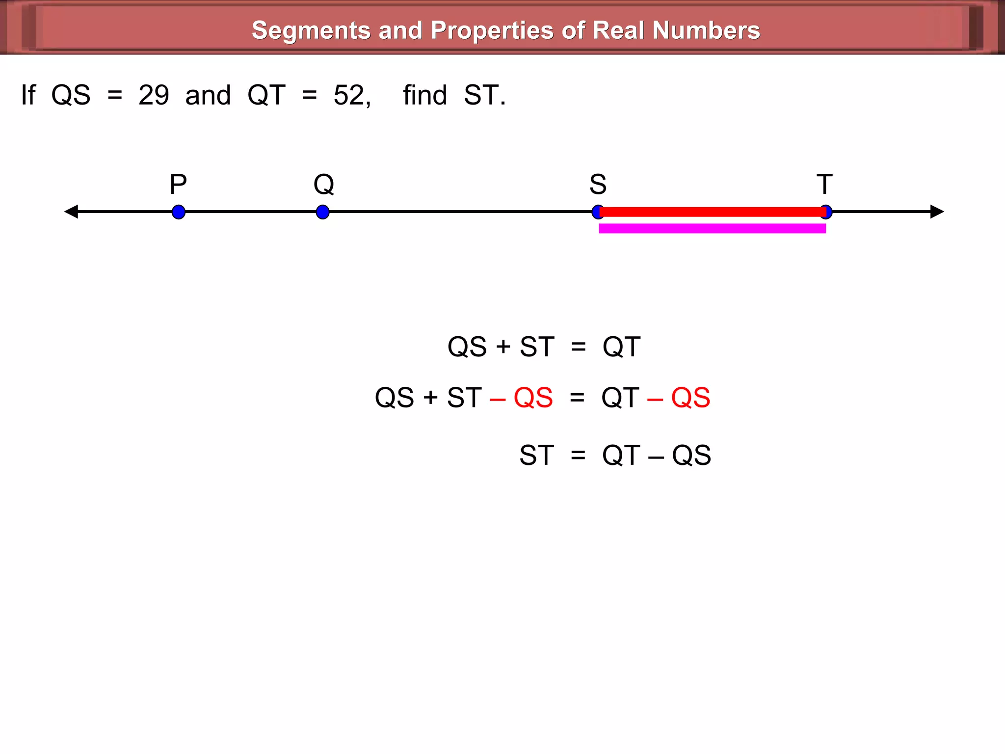 Segments and Properties of Real Numbers If  QS  =  29  and  QT  =  52,  find  ST. QS + ST  =  QT QS + ST  – QS   =  QT  – QS   ST  =  QT – QS  P Q S T 