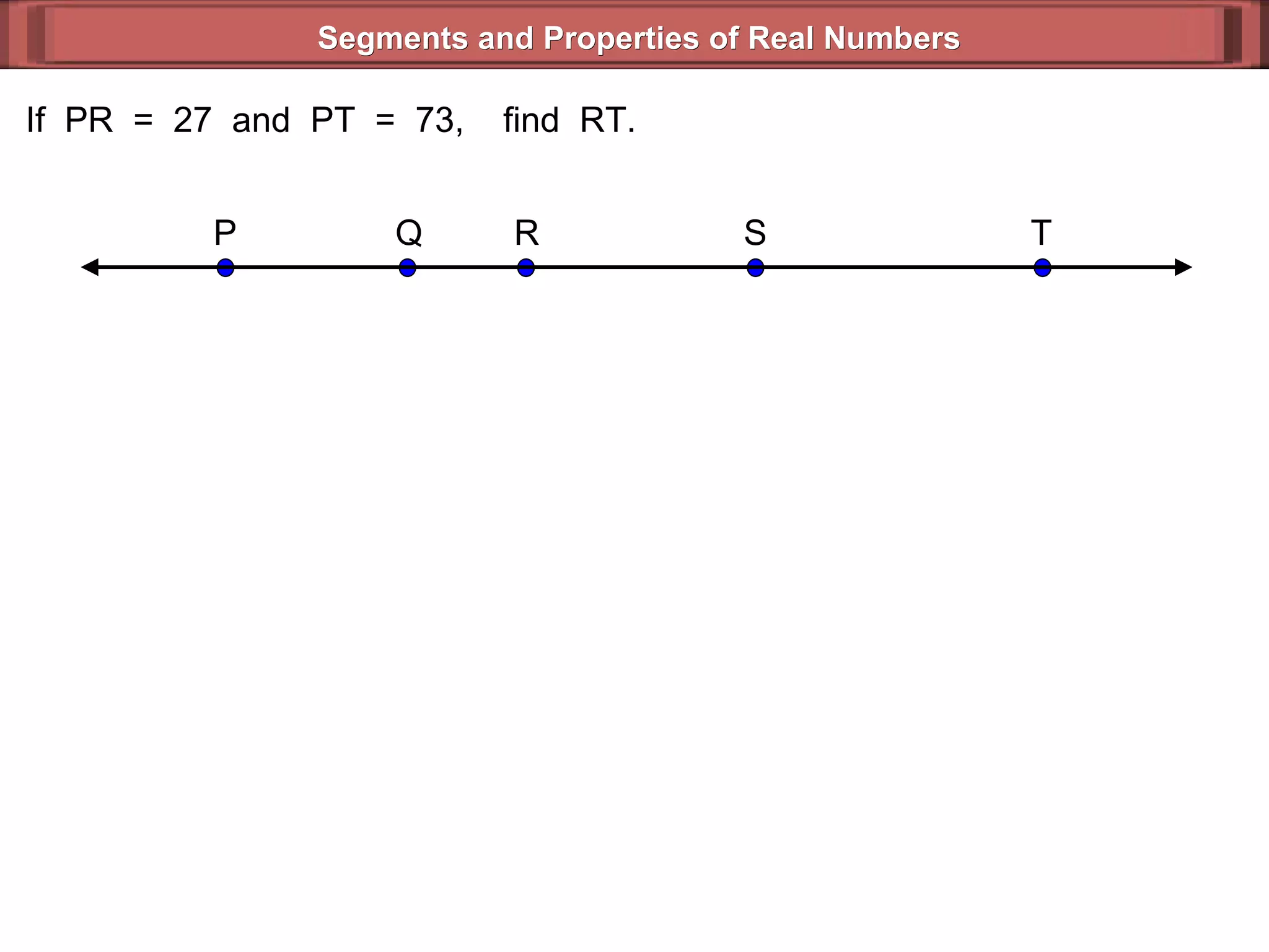Segments and Properties of Real Numbers If  PR  =  27  and  PT  =  73,  find  RT. S P Q T R 