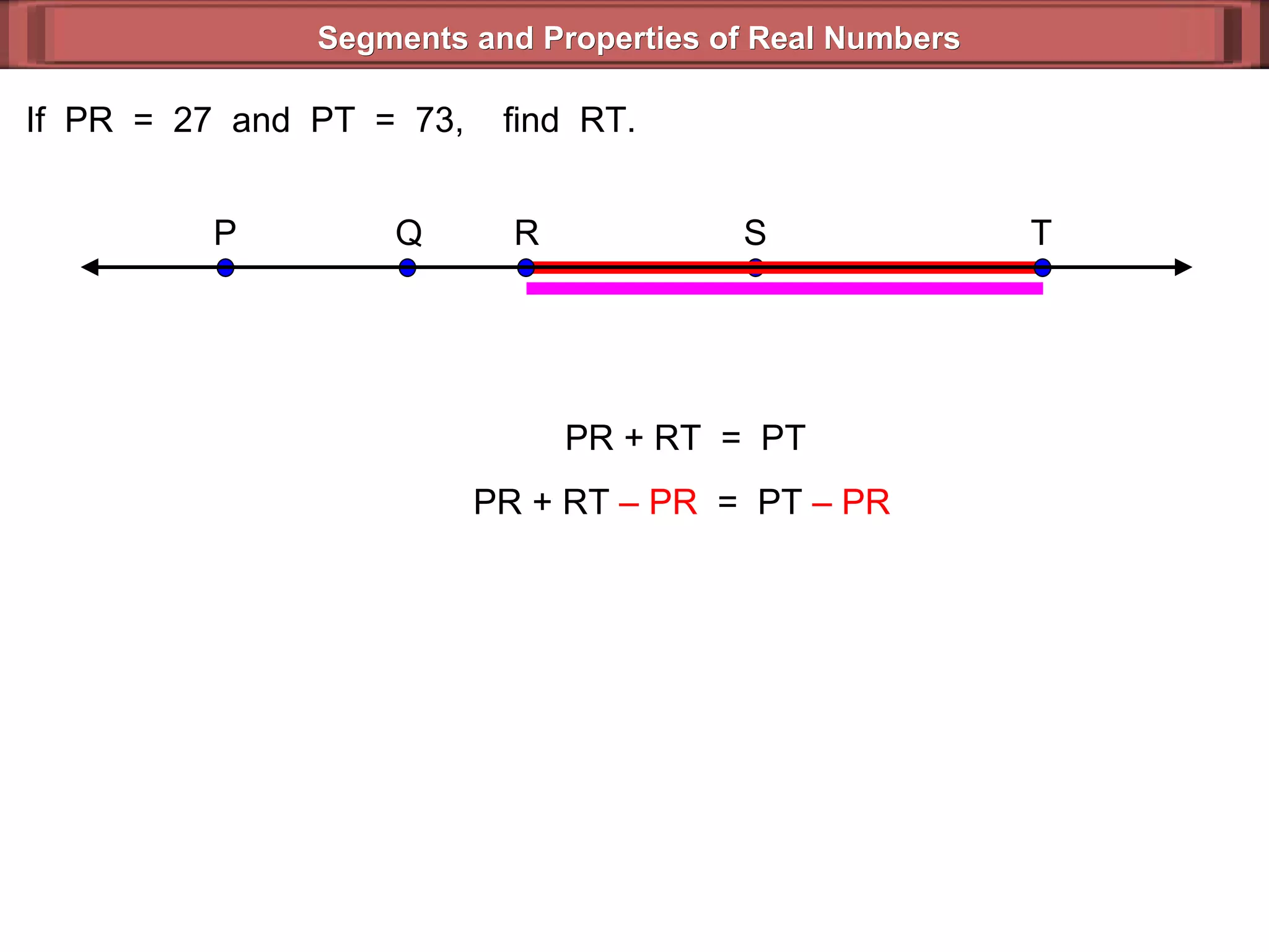 Segments and Properties of Real Numbers If  PR  =  27  and  PT  =  73,  find  RT. PR + RT  =  PT PR + RT  – PR   =  PT  – PR   S P Q T R 