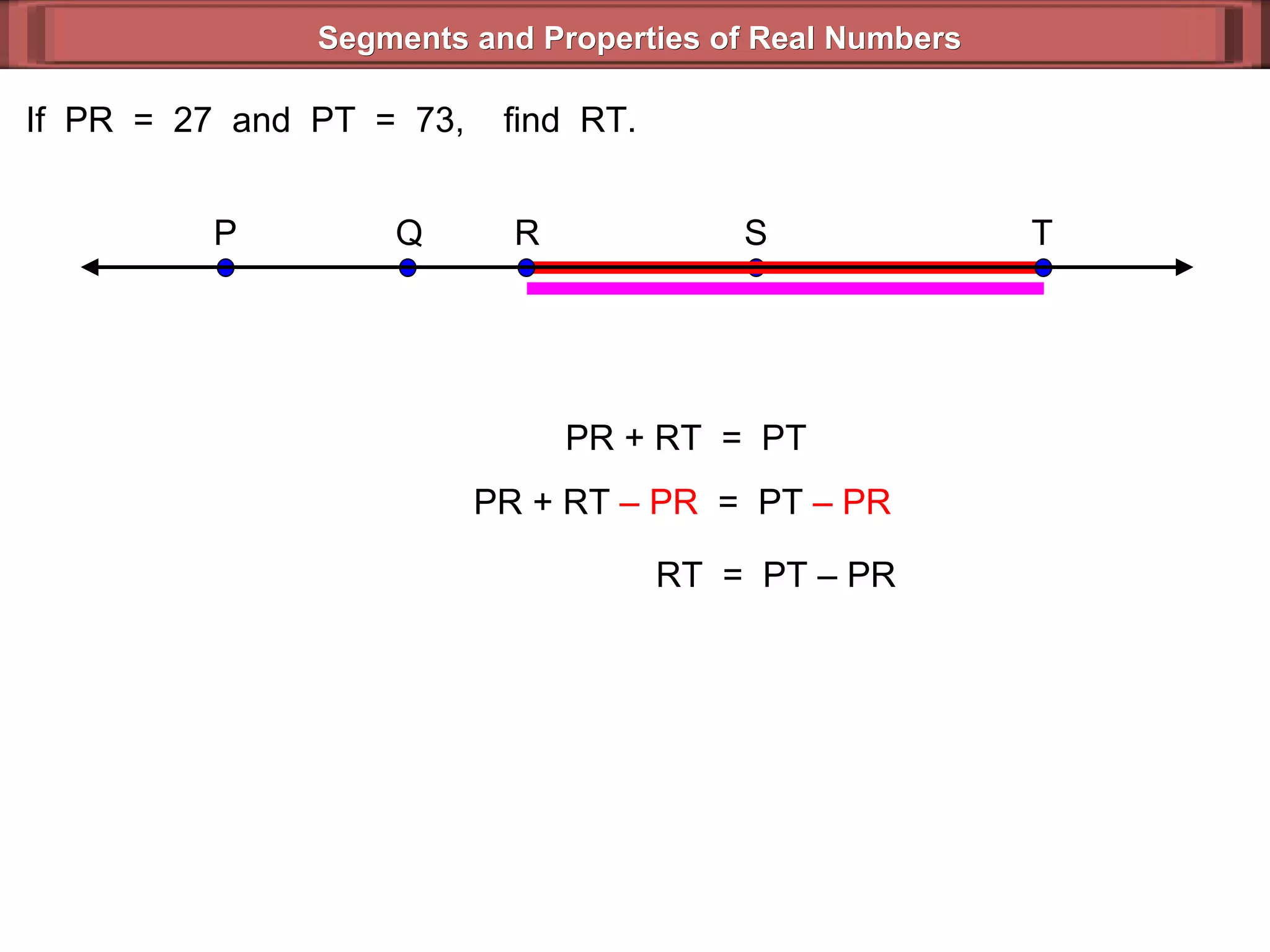 Segments and Properties of Real Numbers If  PR  =  27  and  PT  =  73,  find  RT. PR + RT  =  PT PR + RT  – PR   =  PT  – PR   RT  =  PT – PR  S P Q T R 