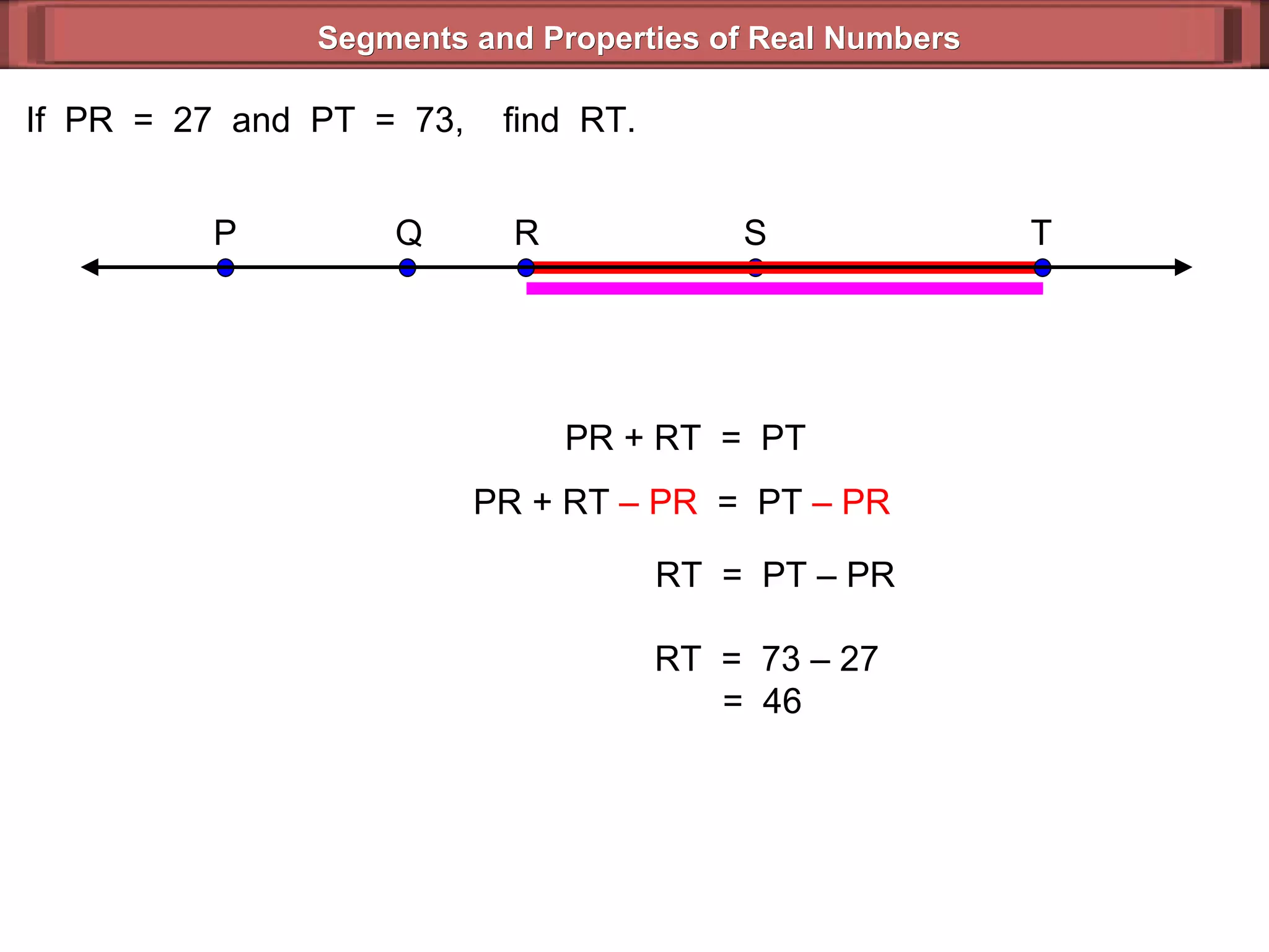 Segments and Properties of Real Numbers If  PR  =  27  and  PT  =  73,  find  RT. PR + RT  =  PT PR + RT  – PR   =  PT  – PR   RT  =  PT – PR  RT  =  73 – 27 =  46  S P Q T R 