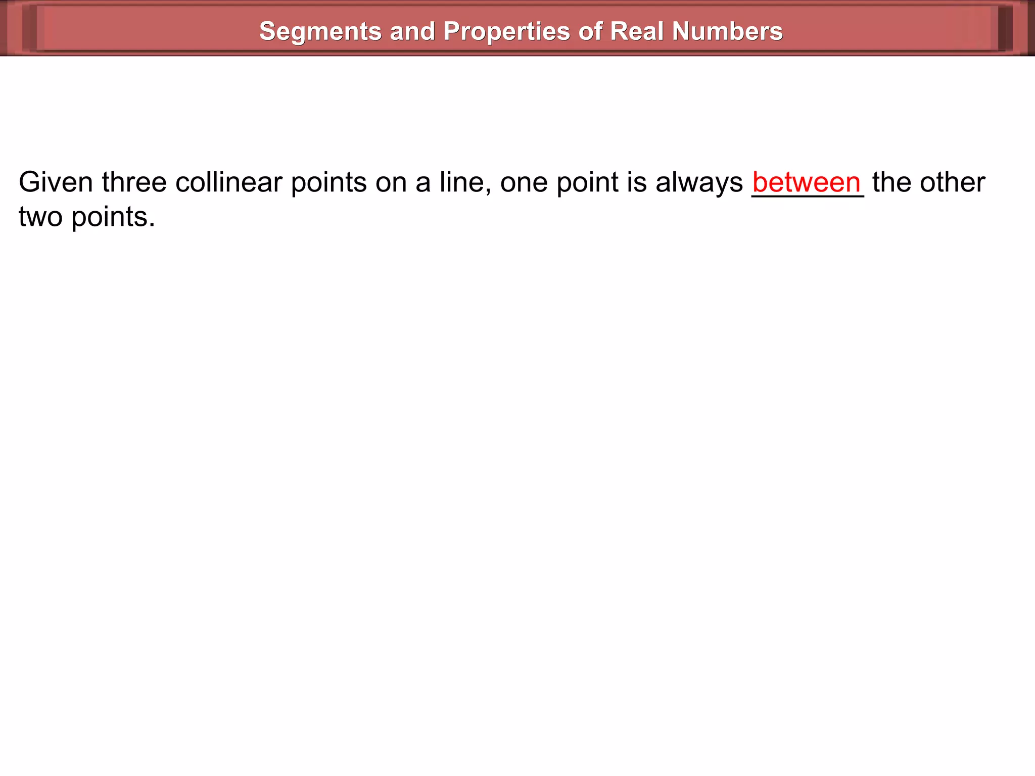 Segments and Properties of Real Numbers Given three collinear points on a line, one point is always _______ the other two points. between 