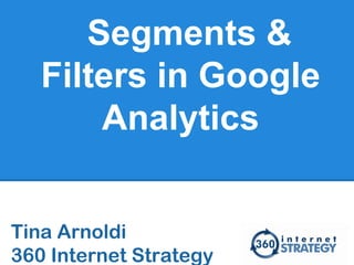 Segments &
Filters in Google
Analytics
Tina Arnoldi
360 Internet Strategy
 