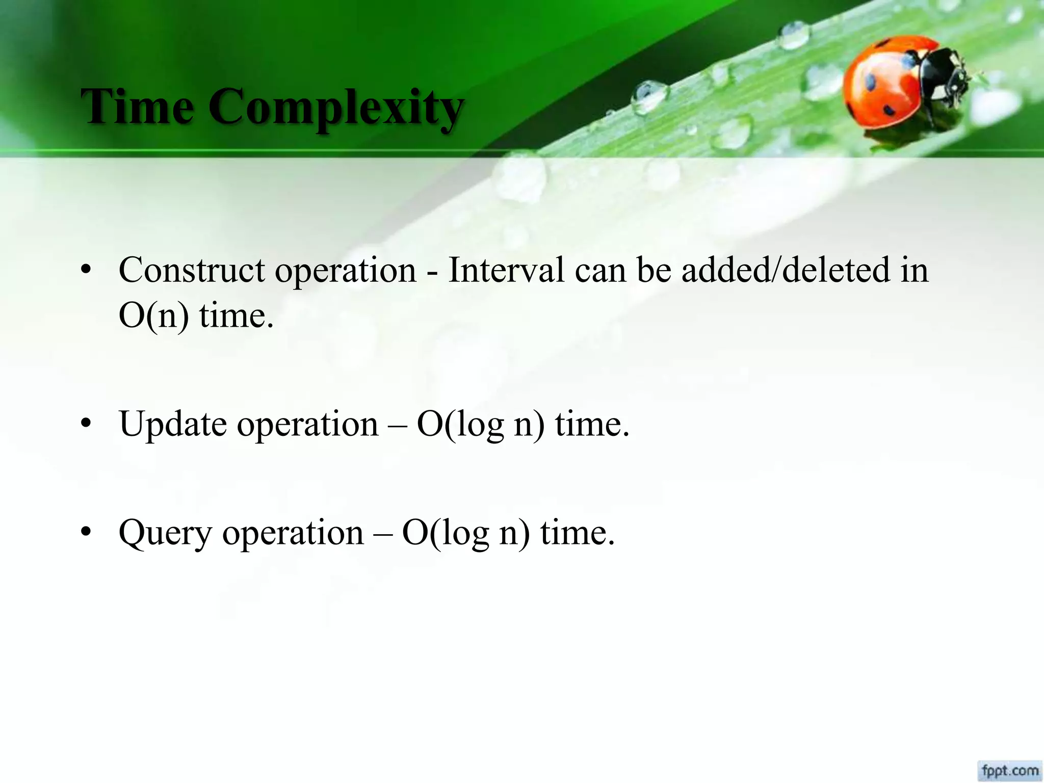 Time Complexity
• Construct operation - Interval can be added/deleted in
O(n) time.
• Update operation – O(log n) time.
• Query operation – O(log n) time.
 