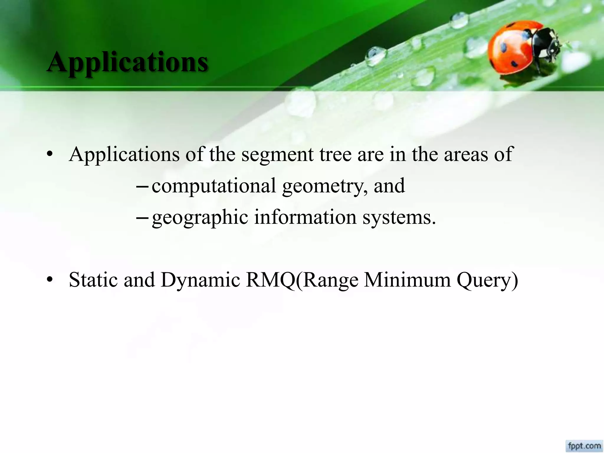 Applications
• Applications of the segment tree are in the areas of
–computational geometry, and
–geographic information systems.
• Static and Dynamic RMQ(Range Minimum Query)
 