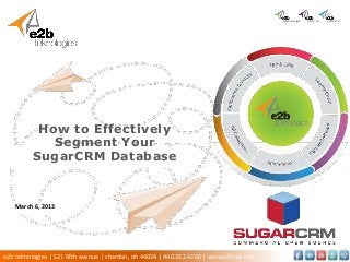 How to Effectively
             Segment Your
 Click to add subtitle
        SugarCRM Database


  Presenter Name
   March 6, 2013
  Date of Presentation




e2b teknologies | 521 fifth avenue | chardon, oh 44024 | 440.352.4700 | www.e2btek.com
 