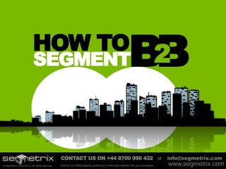 HOW TO
                          SEGMENT                                                                  B2
                                                                                                    B

                                              CONTACT US ON +44 8700 990 432 or                                           info@segmetrix.com
© Segmetrix 2003-2012. All rights reserved.   And let our B2B experts guide you to the right solution for your business   www.segmetrix.com
 