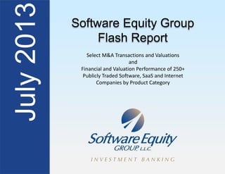 July2013 Software Equity Group
Flash Report
Select M&A Transactions and Valuations
and
Financial and Valuation Performance of 250+
Publicly Traded Software, SaaS and Internet
Companies by Product Category
 