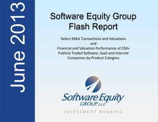 June2013 Software Equity Group
Flash Report
Select M&A Transactions and Valuations
and
Financial and Valuation Performance of 250+
Publicly Traded Software, SaaS and Internet
Companies by Product Category
 