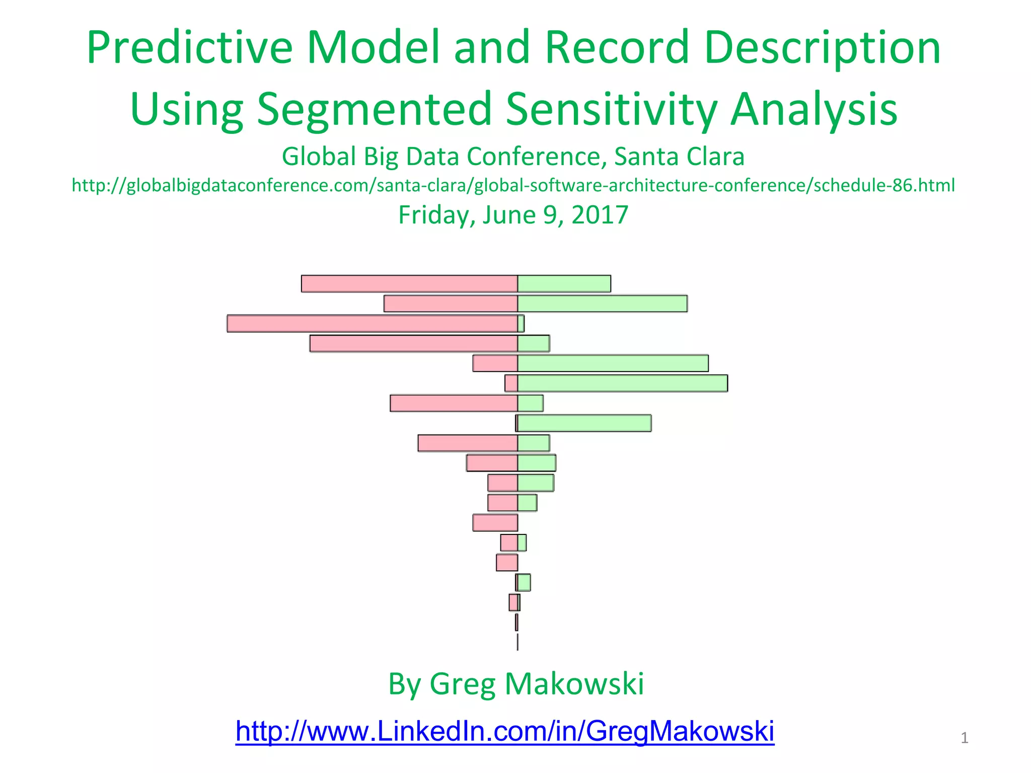 1 By Greg Makowski http://www.LinkedIn.com/in/GregMakowski Predictive Model and Record Description Using Segmented Sensitivity Analysis Global Big Data Conference, Santa Clara http://globalbigdataconference.com/santa-clara/global-software-architecture-conference/schedule-86.html Friday, June 9, 2017 