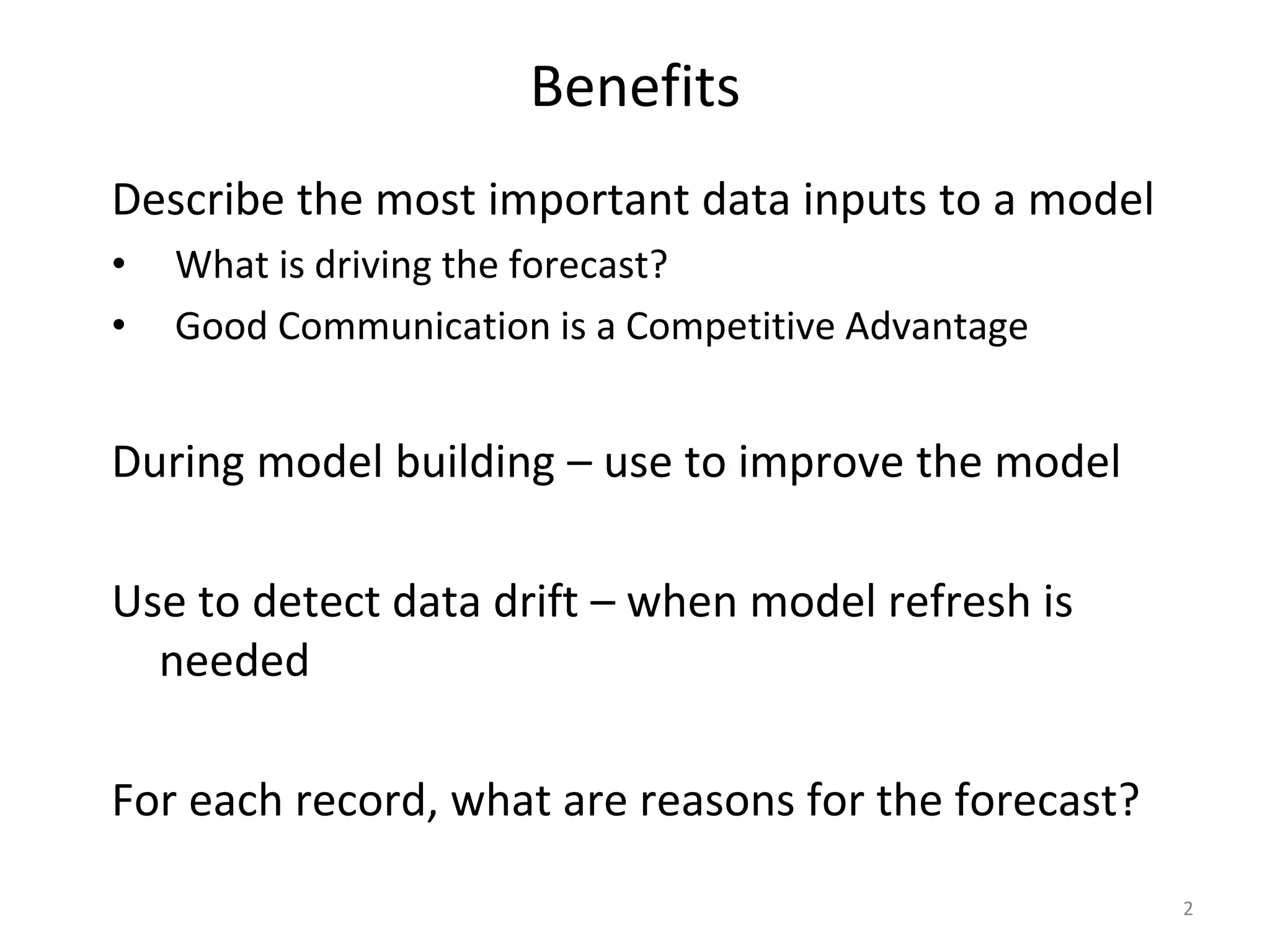 Benefits Describe the most important data inputs to a model • What is driving the forecast? • Good Communication is a Competitive Advantage During model building – use to improve the model Use to detect data drift – when model refresh is needed For each record, what are reasons for the forecast? 2 