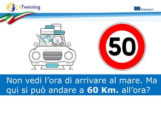 Non vedi l’ora di arrivare al mare. Ma
qui si può andare a 60 Km. all’ora?
 