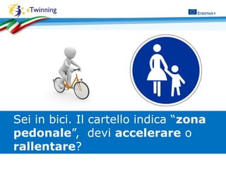 Sei in bici. Il cartello indica “zona
pedonale”, devi accelerare o
rallentare?
 
