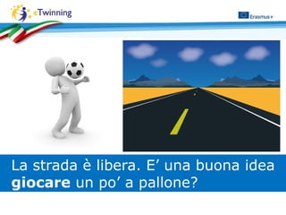 La strada è libera. E’ una buona idea
giocare un po’ a pallone?
 
