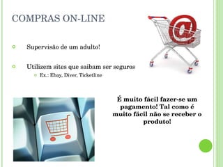 COMPRAS ON-LINE Supervisão de um adulto! Utilizem sites que saibam ser seguros Ex.: Ebay, Diver, Ticketline É muito fácil fazer-se um pagamento! Tal como é muito fácil não se receber o produto! 
