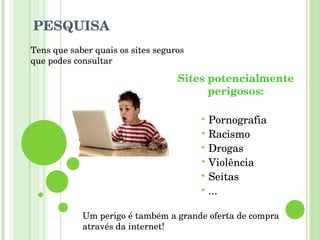 Um perigo é também a grande oferta de compra através da internet! Pornografia Racismo Drogas Violência Seitas ... PESQUISA Tens que saber quais os sites seguros que podes consultar Sites potencialmente perigosos: 