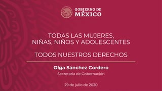 TODAS LAS MUJERES,
NIÑAS, NIÑOS Y ADOLESCENTES
TODOS NUESTROS DERECHOS
Olga Sánchez Cordero
Secretaria de Gobernación
29 de julio de 2020
 