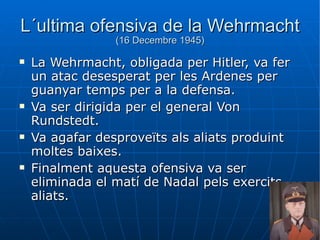L´ultima ofensiva de la Wehrmacht  (16 Decembre 1945) <ul><li>La Wehrmacht, obligada per Hitler, va fer un atac desesperat...