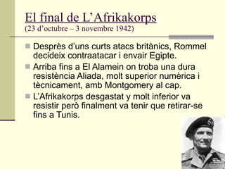 El final de L’Afrikakorps   (23 d’octubre – 3 novembre 1942) <ul><li>Desprès d’uns curts atacs britànics, Rommel decideix ...