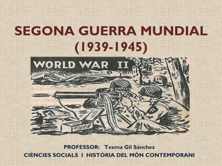 SEGONA GUERRA MUNDIAL (1939-1945) PROFESSOR:  Txema Gil Sánchez CIÈNCIES SOCIALS  I  HISTÒRIA DEL MÓN CONTEMPORANI 
