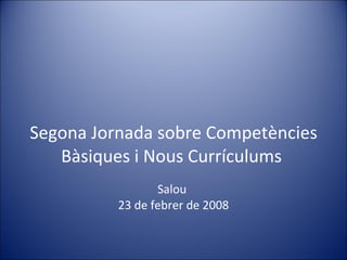 Segona Jornada sobre Competències Bàsiques i Nous Currículums  Salou  23 de febrer de 2008 