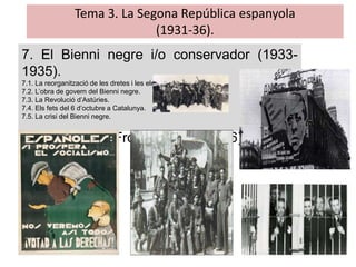 Tema 3. La Segona República espanyola
(1931-36).
7. El Bienni negre i/o conservador (1933-
1935).
7.1. La reorganització de les dretes i les eleccions de 1933.
7.2. L’obra de govern del Bienni negre.
7.3. La Revolució d’Astúries.
7.4. Els fets del 6 d’octubre a Catalunya.
7.5. La crisi del Bienni negre.
8. El triomf del Front Popular (1936).
 