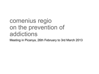 comenius regio 
on the prevention of 
addictions 
Meeting in Picanya, 26th February to 3rd March 2013 
 