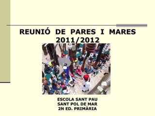REUNIÓ  DE  PARES  I  MARES 2011/2012 ESCOLA SANT PAU SANT POL DE MAR 2N ED. PRIMÀRIA 
