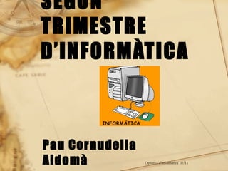 SEGON
TRIMESTRE
D’INFORMÀTICA



Pau Cornudella
Aldomà           Optativa d’informàtica 10/11
 
