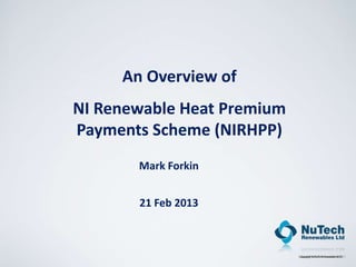 An Overview of
NI Renewable Heat Premium
Payments Scheme (NIRHPP)
       Mark Forkin


       21 Feb 2013



                            Copyright NuTech Renewables 2011
 