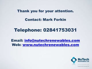 Thank you for your attention.

      Contact: Mark Forkin


 Telephone: 02841753031

Email: info@nutechrenewables.com
Web: www.nutechrenewables.com
 