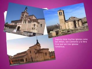 Segovia tiene muchas iglesias como
San Millan, San Clemente y la Vera
Cruz que son tres iglesias
románicas.
 