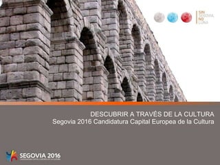 DESCUBRIR A TRAVÉS DE LA CULTURA Segovia 2016 Candidatura Capital Europea de la Cultura 