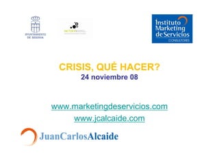 CRISIS, QUÉ HACER?
       24 noviembre 08



www.marketingdeservicios.com
    www.jcalcaide.com
 