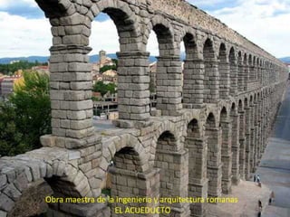 Obra maestra de la ingenieria y arquitectura romanas  EL ACUEDUCTO 