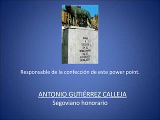 Responsable de la confección de este power point. ANTONIO GUTIÉRREZ CALLEJA Segoviano honorario 