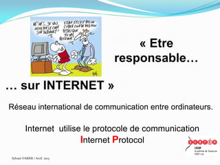 « Etre
                                responsable…

… sur INTERNET »
Réseau international de communication entre ordinateurs.

         Internet utilise le protocole de communication
                         Internet Protocol
Sylvain VARIER / Avril 2013
 