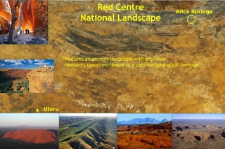 Alice Springs
Uluru
Red Centre
National Landscape
‘features an ancient landscape with erosional
remnants (geosites) linked to a common geological heritage’
 